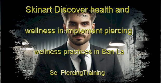 Skinart Discover health and wellness in implement piercing wellness practices in Ban La Se | PiercingTraining | PiercingClasses | SkinartTraining-Thailand