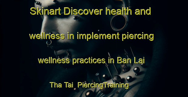 Skinart Discover health and wellness in implement piercing wellness practices in Ban Lai Tha Tai | PiercingTraining | PiercingClasses | SkinartTraining-Thailand