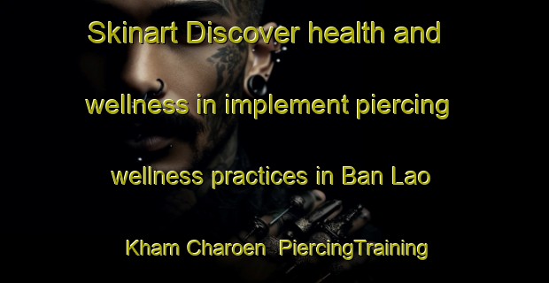 Skinart Discover health and wellness in implement piercing wellness practices in Ban Lao Kham Charoen | PiercingTraining | PiercingClasses | SkinartTraining-Thailand