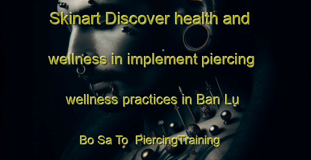 Skinart Discover health and wellness in implement piercing wellness practices in Ban Lu Bo Sa To | PiercingTraining | PiercingClasses | SkinartTraining-Thailand