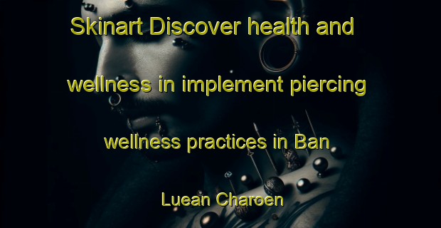 Skinart Discover health and wellness in implement piercing wellness practices in Ban Luean Charoen | PiercingTraining | PiercingClasses | SkinartTraining-Thailand