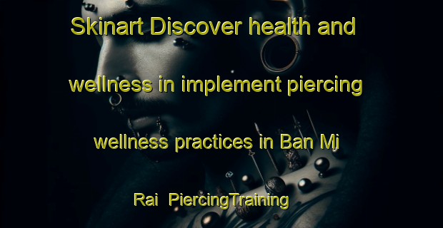 Skinart Discover health and wellness in implement piercing wellness practices in Ban Mi Rai | PiercingTraining | PiercingClasses | SkinartTraining-Thailand