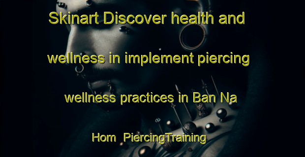 Skinart Discover health and wellness in implement piercing wellness practices in Ban Na Hom | PiercingTraining | PiercingClasses | SkinartTraining-Thailand