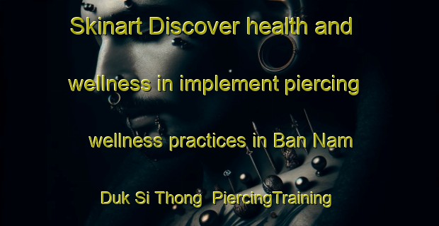 Skinart Discover health and wellness in implement piercing wellness practices in Ban Nam Duk Si Thong | PiercingTraining | PiercingClasses | SkinartTraining-Thailand