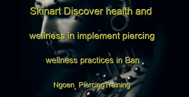 Skinart Discover health and wellness in implement piercing wellness practices in Ban Ngoen | PiercingTraining | PiercingClasses | SkinartTraining-Thailand