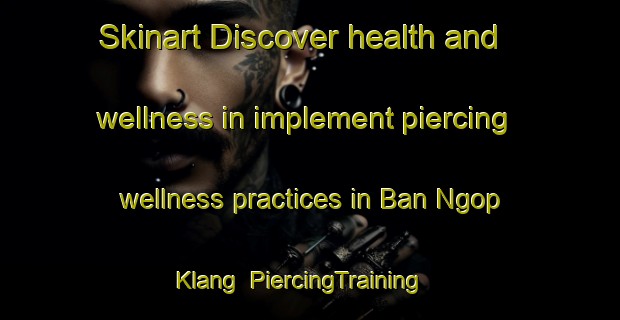 Skinart Discover health and wellness in implement piercing wellness practices in Ban Ngop Klang | PiercingTraining | PiercingClasses | SkinartTraining-Thailand