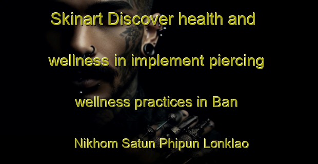 Skinart Discover health and wellness in implement piercing wellness practices in Ban Nikhom Satun Phipun Lonklao | PiercingTraining | PiercingClasses | SkinartTraining-Thailand