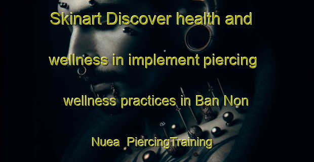 Skinart Discover health and wellness in implement piercing wellness practices in Ban Non Nuea | PiercingTraining | PiercingClasses | SkinartTraining-Thailand