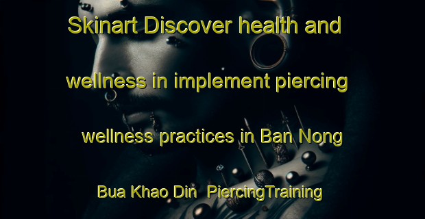 Skinart Discover health and wellness in implement piercing wellness practices in Ban Nong Bua Khao Din | PiercingTraining | PiercingClasses | SkinartTraining-Thailand