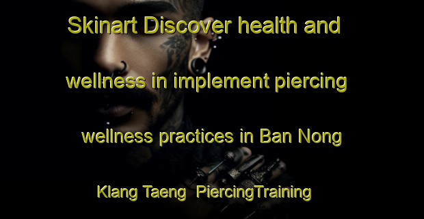 Skinart Discover health and wellness in implement piercing wellness practices in Ban Nong Klang Taeng | PiercingTraining | PiercingClasses | SkinartTraining-Thailand