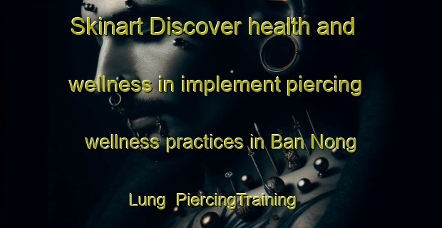 Skinart Discover health and wellness in implement piercing wellness practices in Ban Nong Lung | PiercingTraining | PiercingClasses | SkinartTraining-Thailand