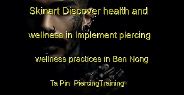 Skinart Discover health and wellness in implement piercing wellness practices in Ban Nong Ta Pin | PiercingTraining | PiercingClasses | SkinartTraining-Thailand