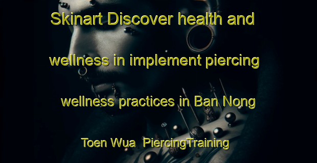 Skinart Discover health and wellness in implement piercing wellness practices in Ban Nong Toen Wua | PiercingTraining | PiercingClasses | SkinartTraining-Thailand