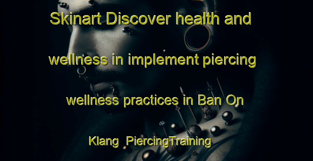 Skinart Discover health and wellness in implement piercing wellness practices in Ban On Klang | PiercingTraining | PiercingClasses | SkinartTraining-Thailand