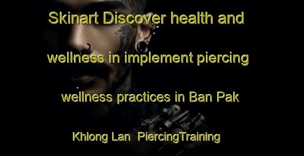 Skinart Discover health and wellness in implement piercing wellness practices in Ban Pak Khlong Lan | PiercingTraining | PiercingClasses | SkinartTraining-Thailand