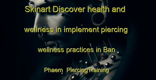 Skinart Discover health and wellness in implement piercing wellness practices in Ban Phaem | PiercingTraining | PiercingClasses | SkinartTraining-Thailand
