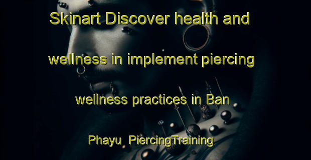 Skinart Discover health and wellness in implement piercing wellness practices in Ban Phayu | PiercingTraining | PiercingClasses | SkinartTraining-Thailand
