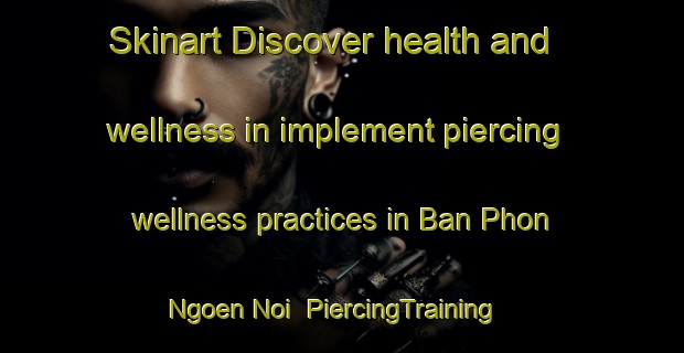 Skinart Discover health and wellness in implement piercing wellness practices in Ban Phon Ngoen Noi | PiercingTraining | PiercingClasses | SkinartTraining-Thailand