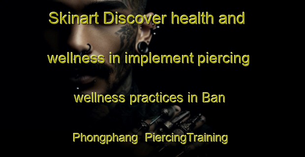 Skinart Discover health and wellness in implement piercing wellness practices in Ban Phongphang | PiercingTraining | PiercingClasses | SkinartTraining-Thailand