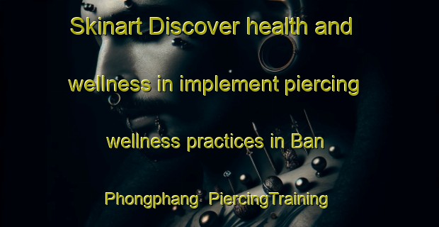 Skinart Discover health and wellness in implement piercing wellness practices in Ban Phongphang | PiercingTraining | PiercingClasses | SkinartTraining-Thailand