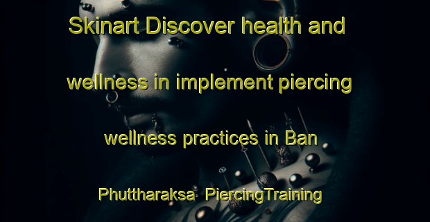 Skinart Discover health and wellness in implement piercing wellness practices in Ban Phuttharaksa | PiercingTraining | PiercingClasses | SkinartTraining-Thailand