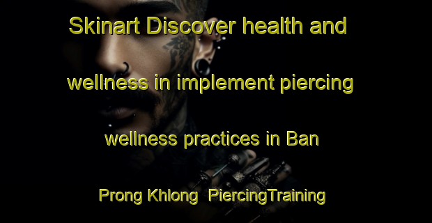 Skinart Discover health and wellness in implement piercing wellness practices in Ban Prong Khlong | PiercingTraining | PiercingClasses | SkinartTraining-Thailand