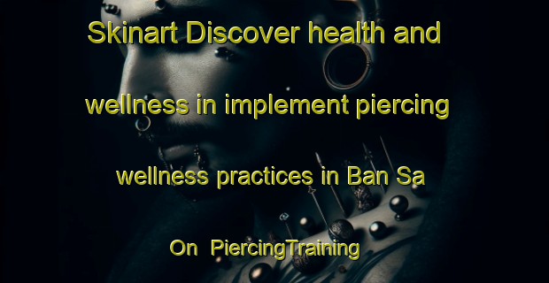 Skinart Discover health and wellness in implement piercing wellness practices in Ban Sa On | PiercingTraining | PiercingClasses | SkinartTraining-Thailand