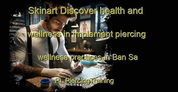 Skinart Discover health and wellness in implement piercing wellness practices in Ban Sa Ri | PiercingTraining | PiercingClasses | SkinartTraining-Thailand