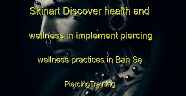 Skinart Discover health and wellness in implement piercing wellness practices in Ban Se | PiercingTraining | PiercingClasses | SkinartTraining-Thailand