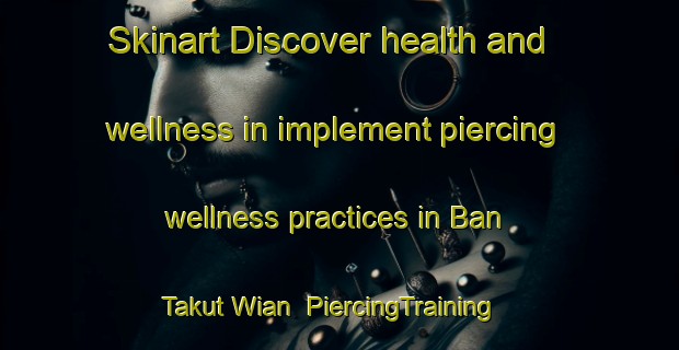 Skinart Discover health and wellness in implement piercing wellness practices in Ban Takut Wian | PiercingTraining | PiercingClasses | SkinartTraining-Thailand