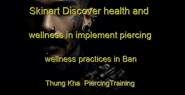 Skinart Discover health and wellness in implement piercing wellness practices in Ban Thung Kha | PiercingTraining | PiercingClasses | SkinartTraining-Thailand