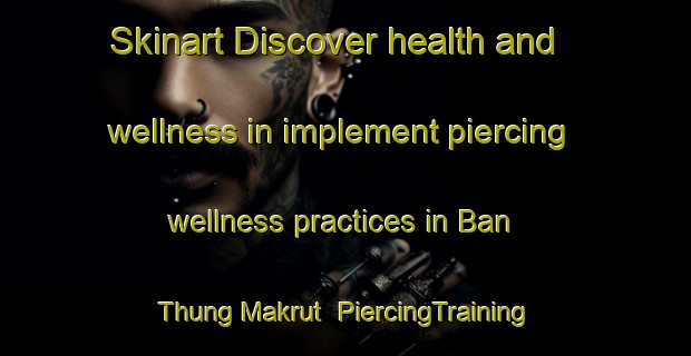 Skinart Discover health and wellness in implement piercing wellness practices in Ban Thung Makrut | PiercingTraining | PiercingClasses | SkinartTraining-Thailand