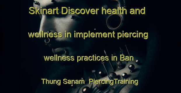 Skinart Discover health and wellness in implement piercing wellness practices in Ban Thung Sanam | PiercingTraining | PiercingClasses | SkinartTraining-Thailand