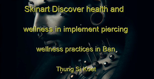 Skinart Discover health and wellness in implement piercing wellness practices in Ban Thung Si Koet | PiercingTraining | PiercingClasses | SkinartTraining-Thailand