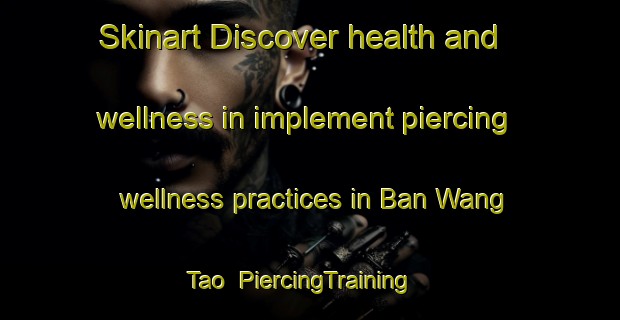Skinart Discover health and wellness in implement piercing wellness practices in Ban Wang Tao | PiercingTraining | PiercingClasses | SkinartTraining-Thailand