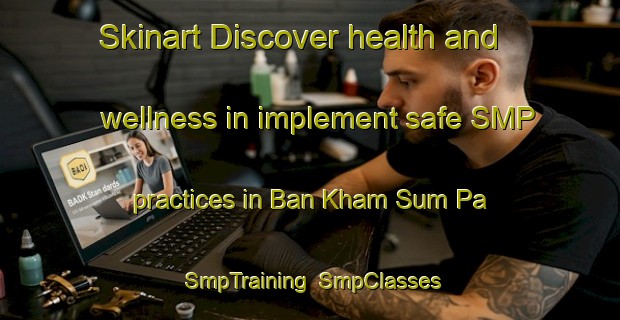 Skinart Discover health and wellness in implement safe SMP practices in Ban Kham Sum Pa | SmpTraining | SmpClasses | SkinartTraining-Thailand