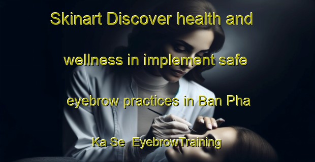 Skinart Discover health and wellness in implement safe eyebrow practices in Ban Pha Ka Se | EyebrowTraining | EyebrowClasses | SkinartTraining-Thailand