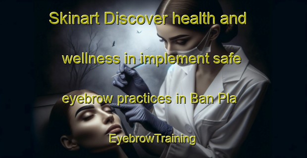 Skinart Discover health and wellness in implement safe eyebrow practices in Ban Pla | EyebrowTraining | EyebrowClasses | SkinartTraining-Thailand