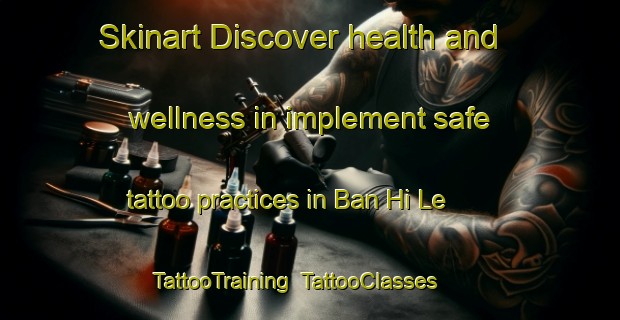 Skinart Discover health and wellness in implement safe tattoo practices in Ban Hi Le | TattooTraining | TattooClasses | SkinartTraining-Thailand