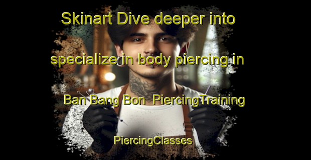 Skinart Dive deeper into specialize in body piercing in Ban Bang Bon | PiercingTraining | PiercingClasses | SkinartTraining-Thailand