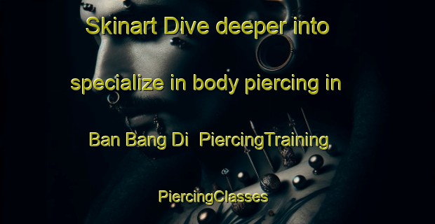 Skinart Dive deeper into specialize in body piercing in Ban Bang Di | PiercingTraining | PiercingClasses | SkinartTraining-Thailand