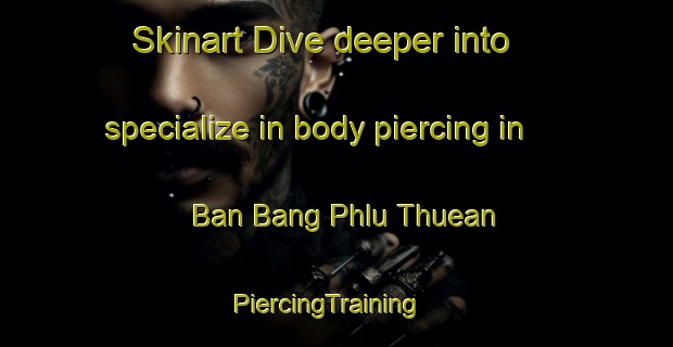Skinart Dive deeper into specialize in body piercing in Ban Bang Phlu Thuean | PiercingTraining | PiercingClasses | SkinartTraining-Thailand