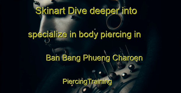 Skinart Dive deeper into specialize in body piercing in Ban Bang Phueng Charoen | PiercingTraining | PiercingClasses | SkinartTraining-Thailand