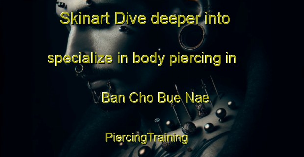 Skinart Dive deeper into specialize in body piercing in Ban Cho Bue Nae | PiercingTraining | PiercingClasses | SkinartTraining-Thailand