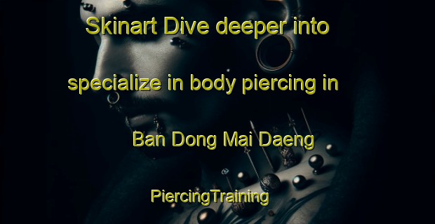 Skinart Dive deeper into specialize in body piercing in Ban Dong Mai Daeng | PiercingTraining | PiercingClasses | SkinartTraining-Thailand