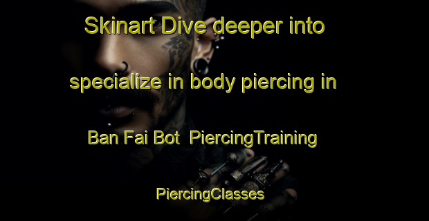 Skinart Dive deeper into specialize in body piercing in Ban Fai Bot | PiercingTraining | PiercingClasses | SkinartTraining-Thailand