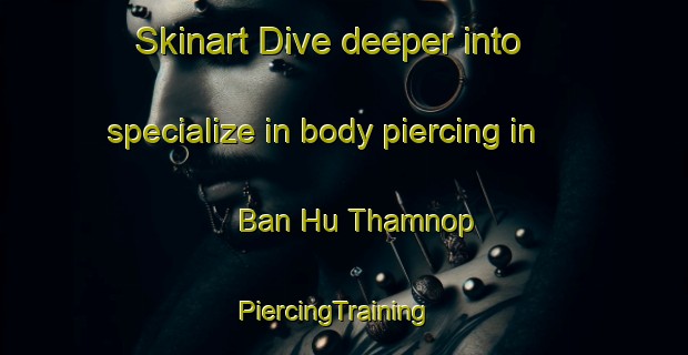Skinart Dive deeper into specialize in body piercing in Ban Hu Thamnop | PiercingTraining | PiercingClasses | SkinartTraining-Thailand