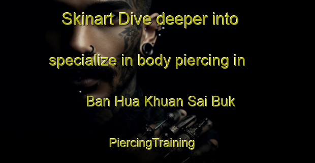 Skinart Dive deeper into specialize in body piercing in Ban Hua Khuan Sai Buk | PiercingTraining | PiercingClasses | SkinartTraining-Thailand