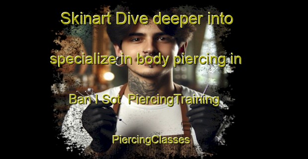 Skinart Dive deeper into specialize in body piercing in Ban I Sot | PiercingTraining | PiercingClasses | SkinartTraining-Thailand