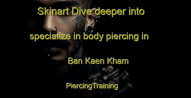 Skinart Dive deeper into specialize in body piercing in Ban Kaen Kham | PiercingTraining | PiercingClasses | SkinartTraining-Thailand